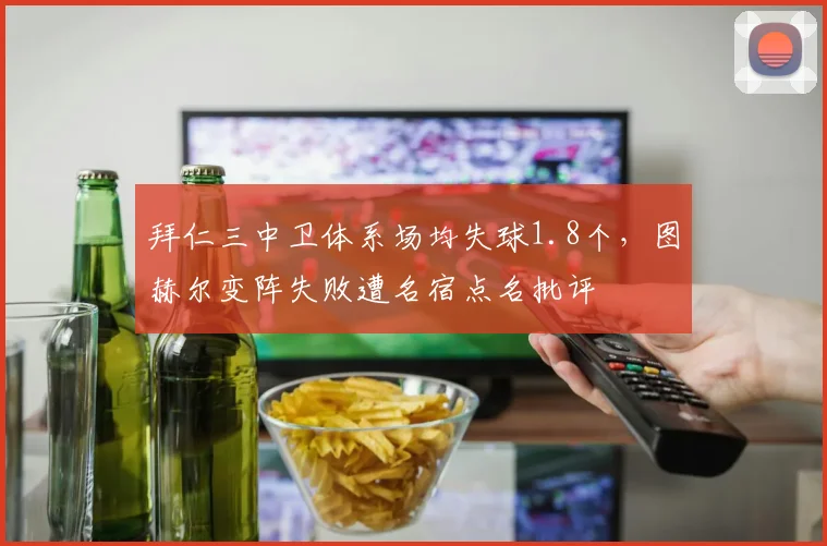 拜仁三中卫体系场均失球1.8个，图赫尔变阵失败遭名宿点名批评