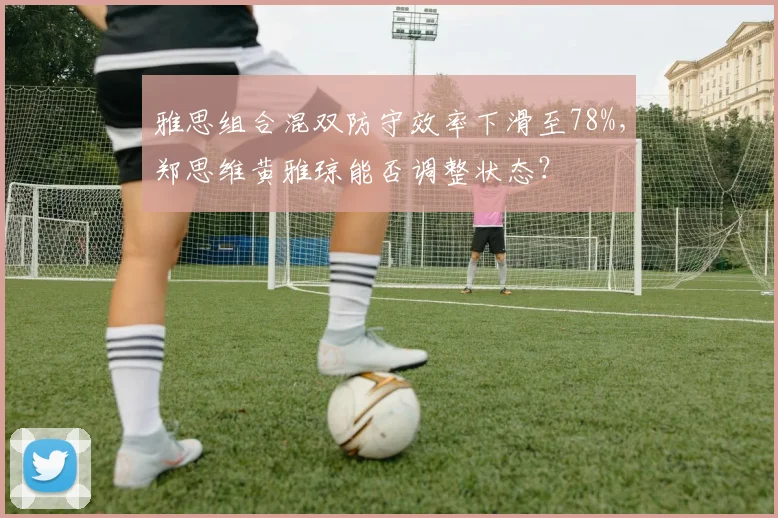 雅思组合混双防守效率下滑至78%，郑思维黄雅琼能否调整状态？
